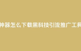 黑科技引流推广神器怎么下载 - 黑科技引流推广工具下载指南！