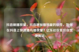抖音刷播放量，抖音增加播放量的软件，如何在抖音上快速提升播放量？亿乐社区低价自营货源站