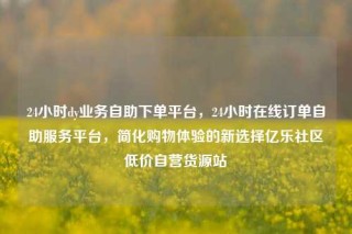 24小时dy业务自助下单平台，24小时在线订单自助服务平台，简化购物体验的新选择亿乐社区低价自营货源站