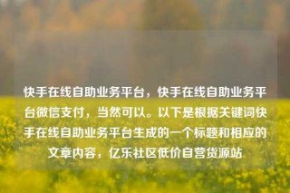 快手在线自助业务平台,快手在线自助业务平台微信支付,当然可以。以下是根据关键词快手在线自助业务平台生成的一个标题和相应的文章内容,亿乐社区低价自营货源站