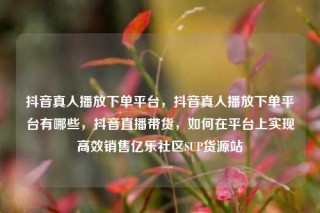 抖音真人播放下单平台,抖音真人播放下单平台有哪些,抖音直播带货,如何在平台上实现高效销售亿乐社区SUP货源站