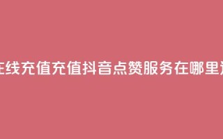 抖音点赞在线充值 - 充值抖音点赞服务在哪里进行?~