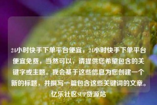 24小时快手下单平台便宜,24小时快手下单平台便宜免费,当然可以,请提供您希望包含的关键字或主题。我会基于这些信息为您创建一个新的标题,并撰写一篇包含这些关键词的文章。亿乐社区SUP货源站