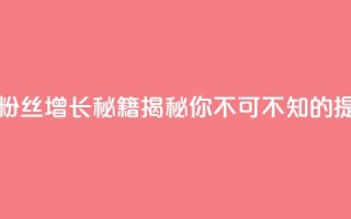 抖音粉丝 - 抖音粉丝增长秘籍揭秘你不可不知的提升策略。