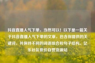 抖音直播人气下单,当然可以!以下是一篇关于抖音直播人气下单的文章,包含你提供的关键词,并保持不同的词语组合和句子结构。亿乐社区低价自营货源站