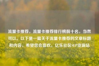 流量卡推荐,流量卡推荐排行榜前十名,当然可以。以下是一篇关于流量卡推荐的文章标题和内容,希望您会喜欢。亿乐社区SUP货源站