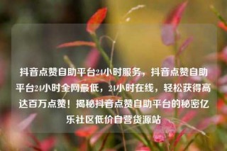 抖音点赞自助平台24小时服务,抖音点赞自助平台24小时全网最低,24小时在线,轻松获得高达百万点赞!揭秘抖音点赞自助平台的秘密亿乐社区低价自营货源站