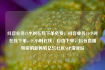 抖音业务24小时在线下单免费,抖音业务24小时在线下单,24小时在线、自由下单,抖音直播带货的新体验亿乐社区SUP货源站