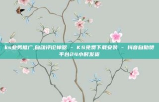 ks业务推广,自动评论神器 - KS免费下载安装 - 抖音自助赞平台24小时发货