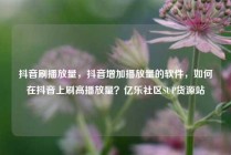 抖音刷播放量，抖音增加播放量的软件，如何在抖音上刷高播放量？亿乐社区SUP货源站