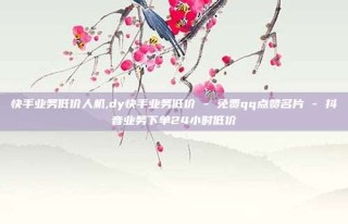 快手业务低价人机,dy快手业务低价 - 免费qq点赞名片 - 抖音业务下单24小时低价