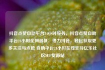 抖音点赞自助平台24小时服务，抖音点赞自助平台24小时全网最低，借力抖音，轻松获取更多关注与点赞 自助平台24小时在线支持亿乐社区SUP货源站