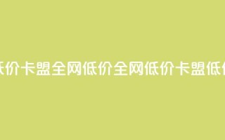 低价卡盟全网低价(全网低价，卡盟低价)