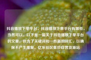 抖音播放下单平台,抖音播放下单平台有哪些,当然可以。以下是一篇关于抖音播放下单平台的文章,包含了关键词和一些新的词汇,以确保不产生重复。亿乐社区低价自营货源站