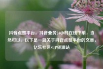 抖音点赞平台，抖音业务24小时在线下单，当然可以。以下是一篇关于抖音点赞平台的文章，亿乐社区SUP货源站