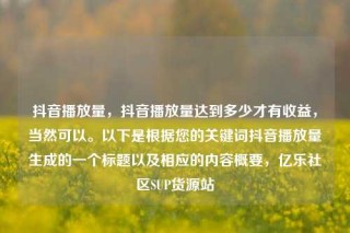抖音播放量,抖音播放量达到多少才有收益,当然可以。以下是根据您的关键词抖音播放量生成的一个标题以及相应的内容概要,亿乐社区SUP货源站