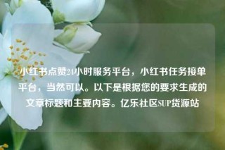 小红书点赞24小时服务平台,小红书任务接单平台,当然可以。以下是根据您的要求生成的文章标题和主要内容。亿乐社区SUP货源站