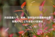 抖音直播人气，揭秘，如何在抖音直播间中获取高人气？亿乐社区SUP货源站