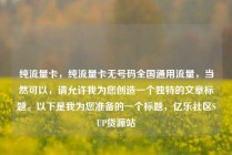 纯流量卡,纯流量卡无号码全国通用流量,当然可以,请允许我为您创造一个独特的文章标题。以下是我为您准备的一个标题,亿乐社区SUP货源站