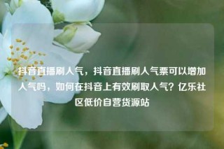 抖音直播刷人气,抖音直播刷人气票可以增加人气吗,如何在抖音上有效刷取人气?亿乐社区低价自营货源站
