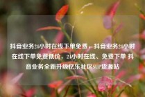 抖音业务24小时在线下单免费,抖音业务24小时在线下单免费低价,24小时在线、免费下单 抖音业务全新升级亿乐社区SUP货源站