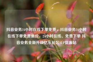 抖音业务24小时在线下单免费,抖音业务24小时在线下单免费低价,24小时在线、免费下单 抖音业务全新升级亿乐社区SUP货源站