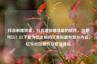 抖音刷播放量，抖音增加播放量的软件，当然可以！以下是为您定制的文章标题和部分内容，亿乐社区低价自营货源站