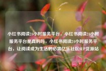 小红书阅读24小时服务平台,小红书阅读24小时服务平台是真的吗,小红书阅读24小时服务平台,让阅读成为生活的必需亿乐社区SUP货源站