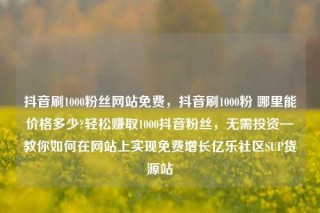 抖音刷1000粉丝网站免费,抖音刷1000粉 哪里能价格多少?轻松赚取1000抖音粉丝,无需投资—教你如何在网站上实现免费增长亿乐社区SUP货源站