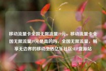 移动流量卡全国无限流量19元，移动流量卡全国无限流量19元是真的吗，全国无限流量，畅享无边界的移动生活亿乐社区SUP货源站