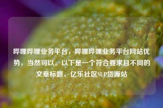 哔哩哔哩业务平台，哔哩哔哩业务平台网站优势，当然可以。以下是一个符合要求且不同的文章标题，亿乐社区SUP货源站