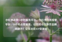 小红书点赞24小时服务平台,小红书任务接单平台,24小时点赞服务,让您的小红书作品瞬间飙升!亿乐社区SUP货源站