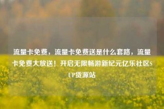 流量卡免费,流量卡免费送是什么套路,流量卡免费大放送!开启无限畅游新纪元亿乐社区SUP货源站