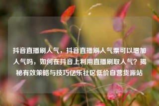 抖音直播刷人气,抖音直播刷人气票可以增加人气吗,如何在抖音上利用直播刷取人气?揭秘有效策略与技巧亿乐社区低价自营货源站