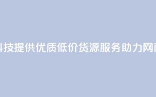 全网科技提供优质低价货源服务助力网商发展