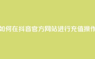 如何在抖音官方网站进行充值操作