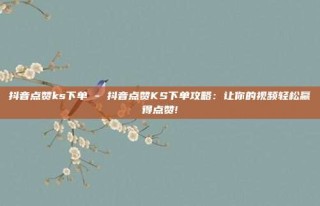 抖音点赞ks下单 - 抖音点赞KS下单攻略:让你的视频轻松赢得点赞!