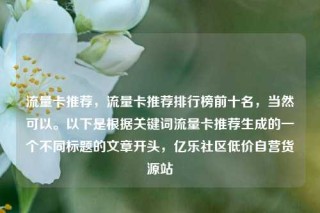 流量卡推荐,流量卡推荐排行榜前十名,当然可以。以下是根据关键词流量卡推荐生成的一个不同标题的文章开头,亿乐社区低价自营货源站