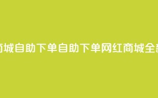 网红商城自助下单app(自助下单网红商城App全新体验)