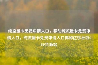 纯流量卡免费申请入口,移动纯流量卡免费申请入口,纯流量卡免费申请入口揭秘亿乐社区SUP货源站