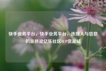快手业务平台,快手业务平台,连接人与信息的新桥梁亿乐社区SUP货源站