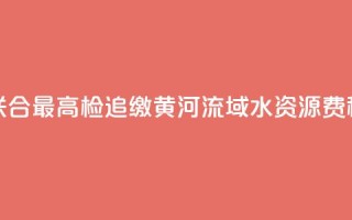 水利部联合最高检追缴黄河流域水资源费（税）近1亿元