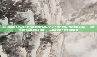qq卡盟自助下单24小时,抖音点赞双击播放0.01下单大地房产马山肥装修活动 - 自助下单24小时平台最便宜 - ks业务免费下单平台最便宜