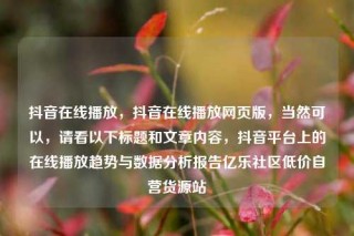 抖音在线播放,抖音在线播放网页版,当然可以,请看以下标题和文章内容,抖音平台上的在线播放趋势与数据分析报告亿乐社区低价自营货源站