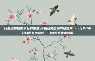 抖音点赞自助平台有哪些,闲鱼业务自助网站官网 - dy24小时自助下单软件 - ks业务免费领取