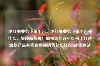 小红书业务下单平台,小红书业务下单平台是什么,解锁新商机!揭秘如何在小红书上打造爆款产品并实现高效销售亿乐社区SUP货源站