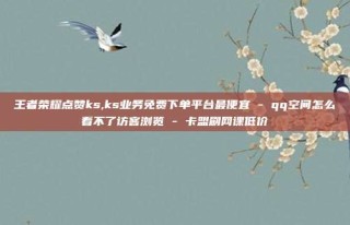 王者荣耀点赞ks,ks业务免费下单平台最便宜 - qq空间怎么看不了访客浏览 - 卡盟刷网课低价