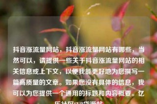 抖音涨流量网站,抖音涨流量网站有哪些,当然可以,请提供一些关于抖音涨流量网站的相关信息或上下文,以便我能更好地为您撰写一篇高质量的文章。如果您没有具体的信息,我可以为您提供一个通用的标题和内容概要。亿乐社区SUP货源站