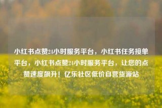 小红书点赞24小时服务平台,小红书任务接单平台,小红书点赞24小时服务平台,让您的点赞速度飙升!亿乐社区低价自营货源站