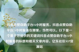 抖音点赞自助平台24小时服务,抖音点赞自助平台24小时服务在哪里,当然可以。以下是一个基于您提供的关键词抖音点赞自助平台24小时服务的标题和相关文章内容。亿乐社区SUP货源站